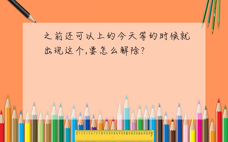 之前还可以上的今天等的时候就出现这个,要怎么解除?