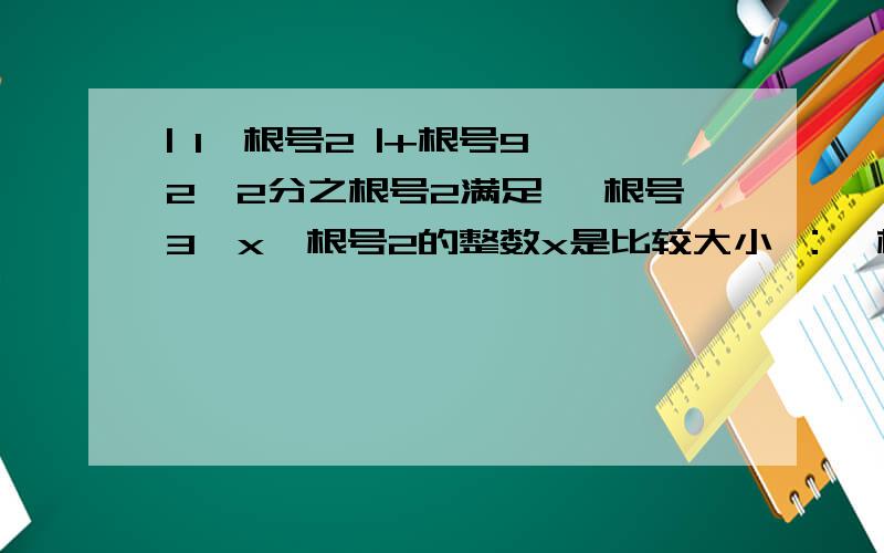 | 1—根号2 |+根号9—2×2分之根号2满足 —根号3＜x＜根号2的整数x是比较大小 ：—根号10 —3 （填“＞”“＜”“＝”）把下面各数按从小到大的顺序排列| -2| ,-1,2根号2,根号5,2 ＋根号3若根号1