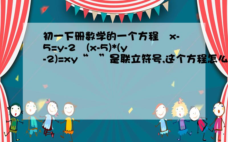 初一下册数学的一个方程﹛x-5=y-2﹛(x-5)*(y-2)=xy“﹛”是联立符号,这个方程怎么解?你们再看一下，如果能，就拍照，如果不能，