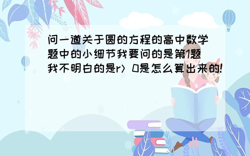 问一道关于圆的方程的高中数学题中的小细节我要问的是第1题我不明白的是r＞0是怎么算出来的!