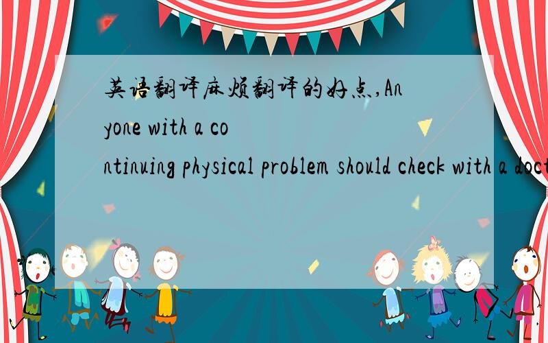 英语翻译麻烦翻译的好点,Anyone with a continuing physical problem should check with a doctor before staring any exercise programs.