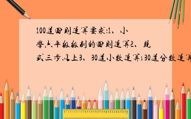 100道四则运算要求：1、小学六年级级别的四则运算2、脱式三步以上3、30道小数运算；30道分数运算；40道混合运算给同问者：还请不要和满意答案写一样的算式.