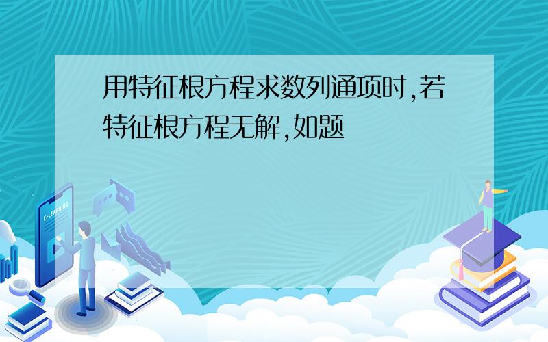 用特征根方程求数列通项时,若特征根方程无解,如题