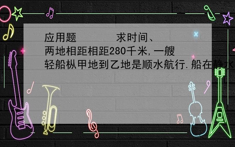 应用题       求时间、两地相距相距280千米,一艘轻船枞甲地到乙地是顺水航行.船在静水中的速度是每小时行17千米,水的速度是每小时3千米,求这搜船在甲、乙两地往返一次,共用多少时间