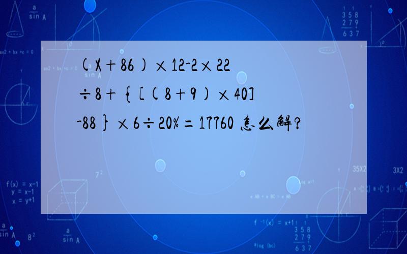 (X+86)×12-2×22÷8+{[(8+9)×40]-88}×6÷20%=17760 怎么解?