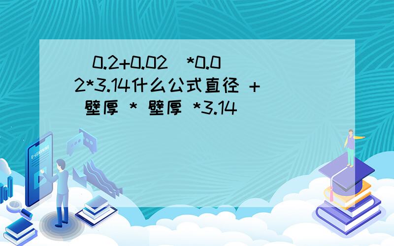 (0.2+0.02)*0.02*3.14什么公式直径 + 壁厚 * 壁厚 *3.14