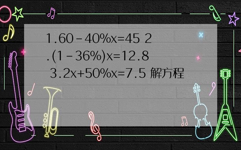 1.60-40%x=45 2.(1-36%)x=12.8 3.2x+50%x=7.5 解方程