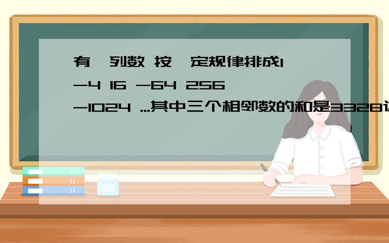 有一列数 按一定规律排成1 -4 16 -64 256 -1024 ...其中三个相邻数的和是3328这三个数各是多少