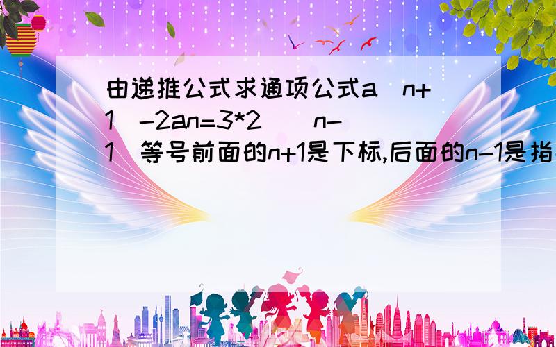 由递推公式求通项公式a(n+1)-2an=3*2^(n-1)等号前面的n+1是下标,后面的n-1是指数要求an的通项公式