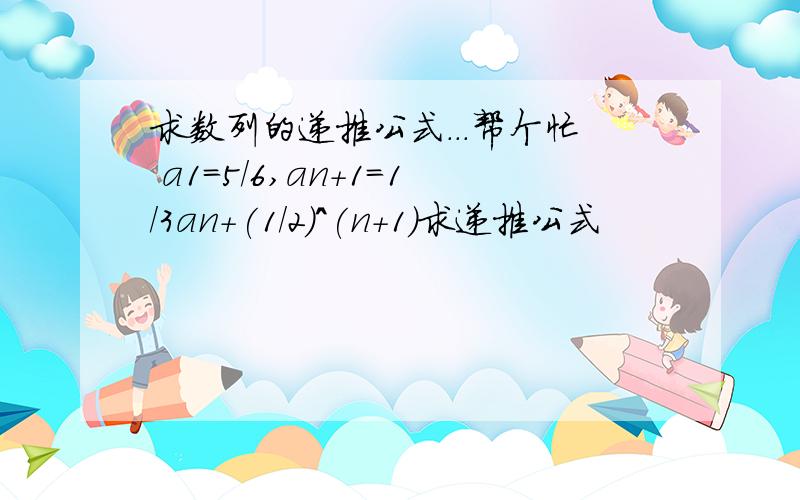 求数列的递推公式...帮个忙 a1=5/6,an+1=1/3an+(1/2)^(n+1)求递推公式