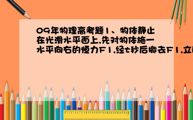 09年物理高考题1、物体静止在光滑水平面上,先对物体施一水平向右的恒力F1,经t秒后撤去F1,立即再对它施一水平向左的恒力F2,又经t秒后物体回到出发点,在这一过程中,F1、F2分别对物体做的功W