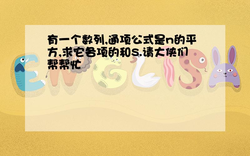 有一个数列,通项公式是n的平方,求它各项的和S.请大侠们帮帮忙