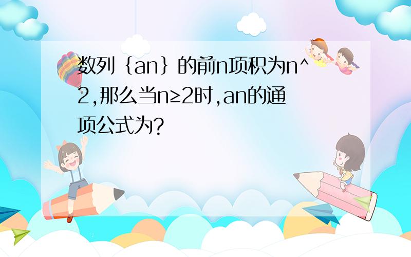 数列｛an｝的前n项积为n^2,那么当n≥2时,an的通项公式为?