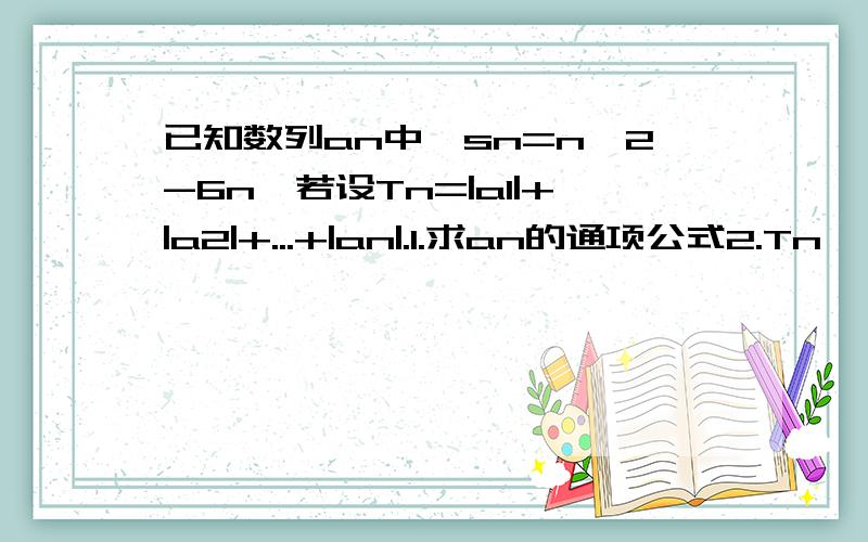 已知数列an中,sn=n^2-6n,若设Tn=|a1|+|a2|+...+|an|.1.求an的通项公式2.Tn