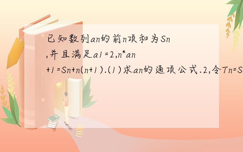 已知数列an的前n项和为Sn,并且满足a1=2,n*an+1=Sn+n(n+1).(1)求an的通项公式.2,令Tn=Sn/2^n问,当n为何正整数值,Tn>T（n+1）.二问,若对一切正整数,总有Tn小于等于m,求m的取值范围.注n*（an+1），1是单另常