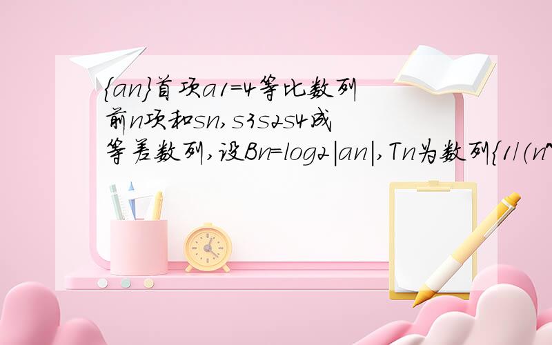 {an}首项a1=4等比数列前n项和sn,s3s2s4成等差数列,设Bn=log2|an|,Tn为数列{1/（n^2（bn-1）)}的前n项和求证Tn