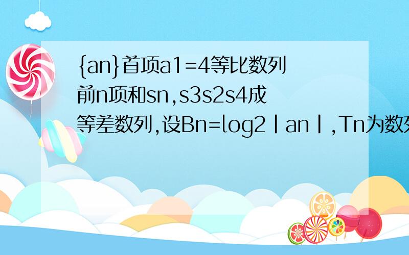 {an}首项a1=4等比数列前n项和sn,s3s2s4成等差数列,设Bn=log2|an|,Tn为数列{1/（n^2（bn-1）)}的前几项和求证：Tn=1,n属于正整数)