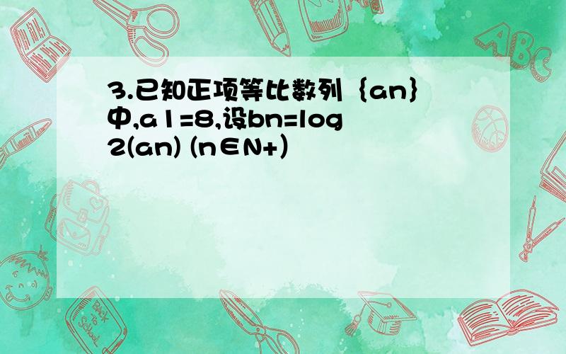 3.已知正项等比数列｛an｝中,a1=8,设bn=log2(an) (n∈N+）