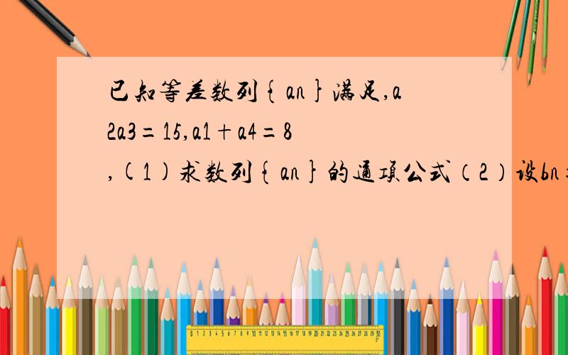 已知等差数列{an}满足,a2a3=15,a1+a4=8,(1)求数列{an}的通项公式（2）设bn=1/anan=1求{bn}前n项和sn