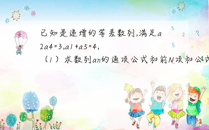 已知是递增的等差数列,满足a2a4=3,a1+a5=4,（1）求数列an的通项公式和前N项和公式（2）设数列{bn}均有b1/3+b2/3^2+b3/3^3+.+bn/3^n=an+1(不是a乘n+1,n+1是底数)成立.求数列{bn}的通项公式