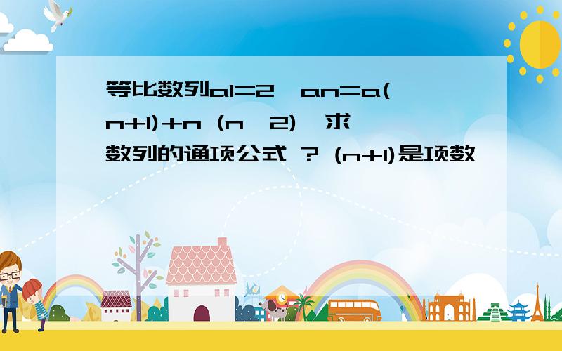 等比数列a1=2,an=a(n+1)+n (n≥2),求数列的通项公式 ? (n+1)是项数