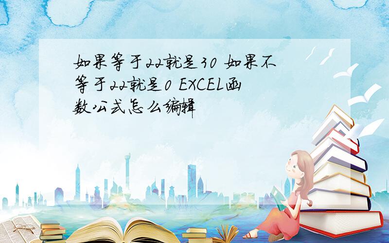 如果等于22就是30 如果不等于22就是0 EXCEL函数公式怎么编辑