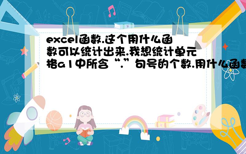 excel函数.这个用什么函数可以统计出来.我想统计单元格a1中所含“.”句号的个数.用什么函数.