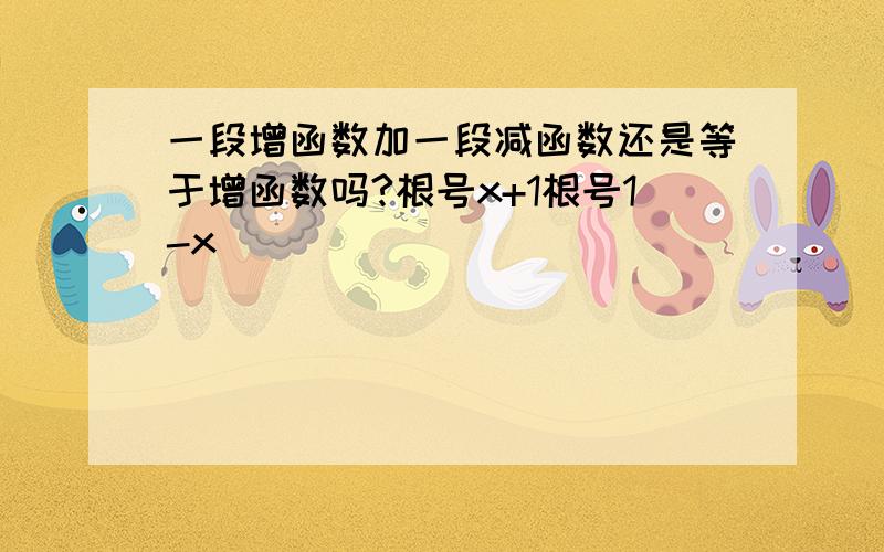 一段增函数加一段减函数还是等于增函数吗?根号x+1根号1-x