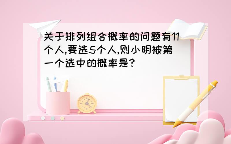 关于排列组合概率的问题有11个人,要选5个人,则小明被第一个选中的概率是?