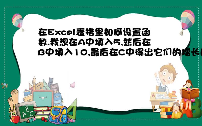 在Excel表格里如何设置函数.我想在A中填入5,然后在B中填入10,最后在C中得出它们的增长的比例100%.C就是我想要的数据.明吗?不明再举个例子:在A中填入10,在B中填入14,然后在C中自动得出它们的