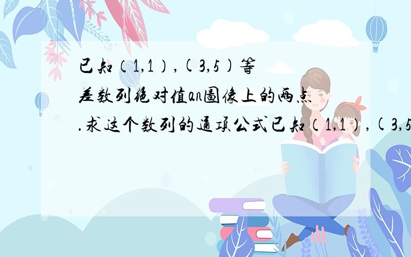 已知（1,1）,(3,5)等差数列绝对值an图像上的两点.求这个数列的通项公式已知（1,1）,(3,5)等差数列绝对值an图像上的两点.求这个数列的通项公式