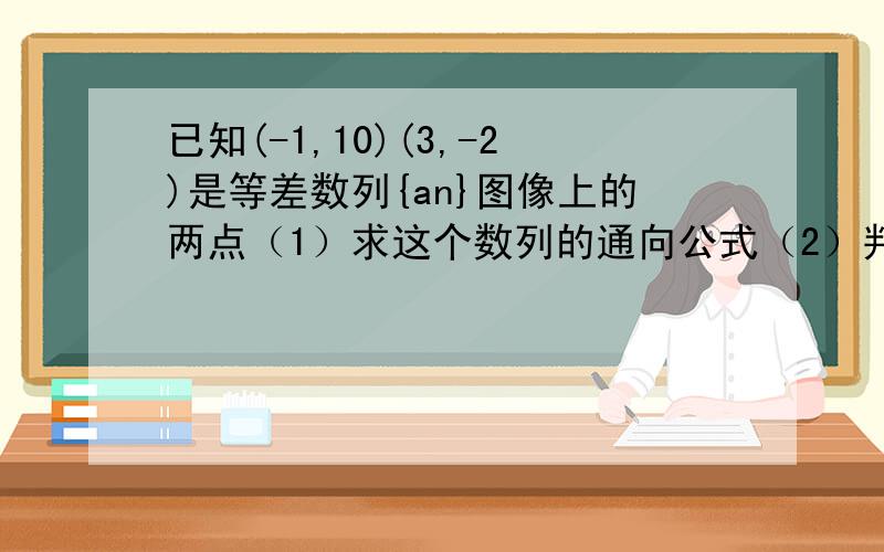 已知(-1,10)(3,-2)是等差数列{an}图像上的两点（1）求这个数列的通向公式（2）判断数列的单调性（3）求数列前n项和得最小值