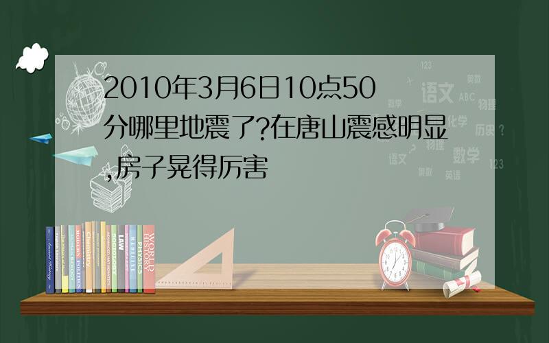 2010年3月6日10点50分哪里地震了?在唐山震感明显,房子晃得厉害