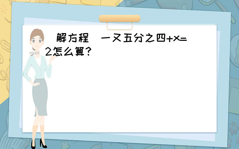 （解方程）一又五分之四+x=2怎么算?