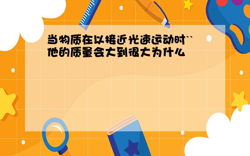 当物质在以接近光速运动时``他的质量会大到很大为什么