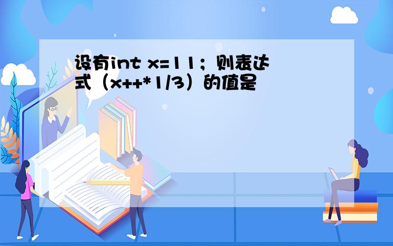 设有int x=11；则表达式（x++*1/3）的值是