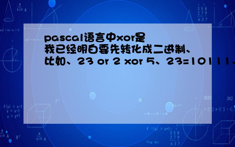 pascal语言中xor是 我已经明白要先转化成二进制、比如、23 or 2 xor 5、23=10111、2=10、5=101、然后要判断对应数字相同或者不同、相同为假（0）、不同为真（1）、但是是从左到右还是从右到左啊