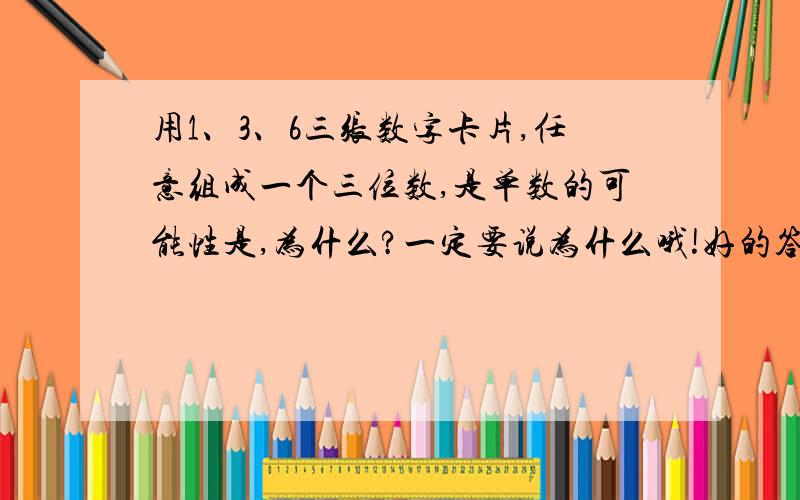 用1、3、6三张数字卡片,任意组成一个三位数,是单数的可能性是,为什么?一定要说为什么哦!好的答案加赏