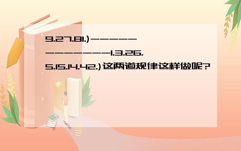 9.27.81.)------------1.3.26.5.15.14.42.)这两道规律这样做呢?