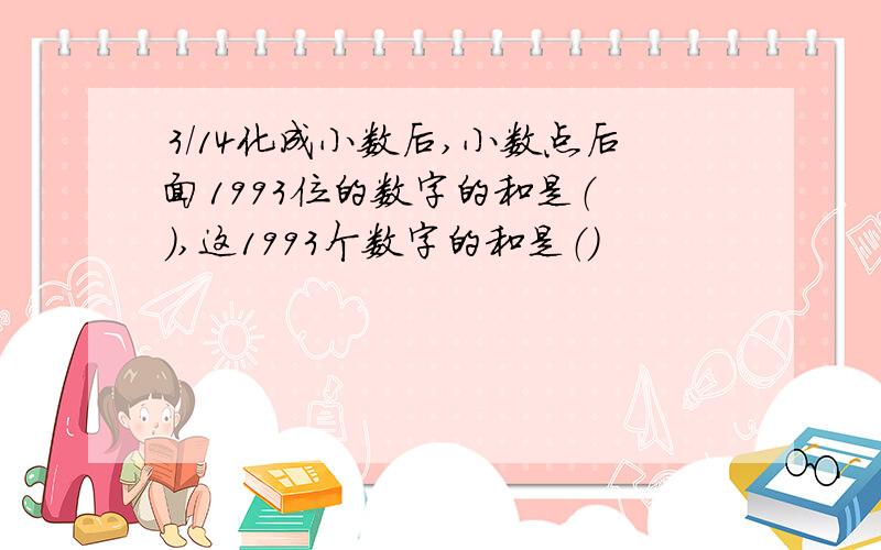 3/14化成小数后,小数点后面1993位的数字的和是（ ）,这1993个数字的和是（）