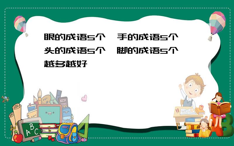 眼的成语5个,手的成语5个,头的成语5个,脚的成语5个,越多越好