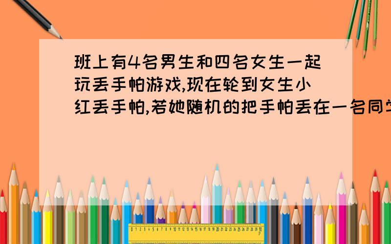 班上有4名男生和四名女生一起玩丢手帕游戏,现在轮到女生小红丢手帕,若她随机的把手帕丢在一名同学身后,则丢在女同学身后的概率是（ ）