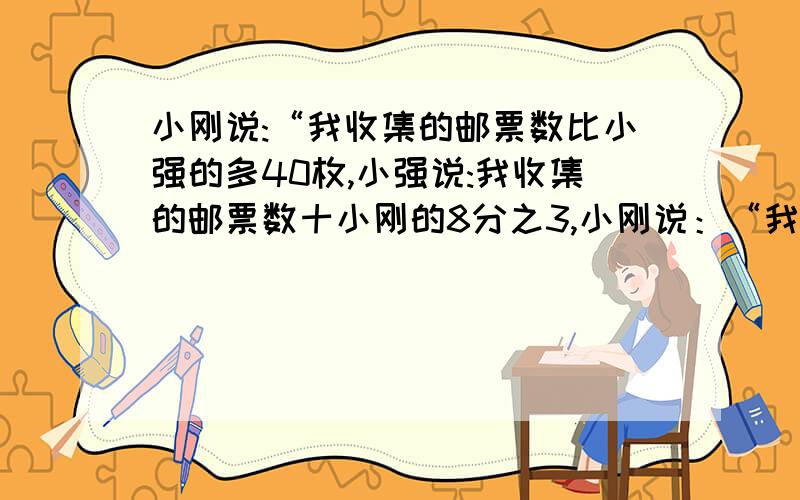 小刚说:“我收集的邮票数比小强的多40枚,小强说:我收集的邮票数十小刚的8分之3,小刚说：“我收集的邮票比小强多40枚.”小强说：“我收集的邮票数是小刚的五分之三.”小刚、小强各收集