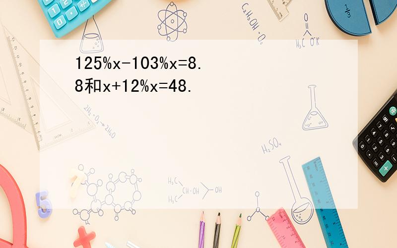 125%x-103%x=8.8和x+12%x=48.