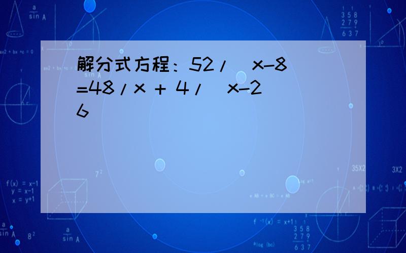 解分式方程：52/(x-8)=48/x + 4/(x-26)