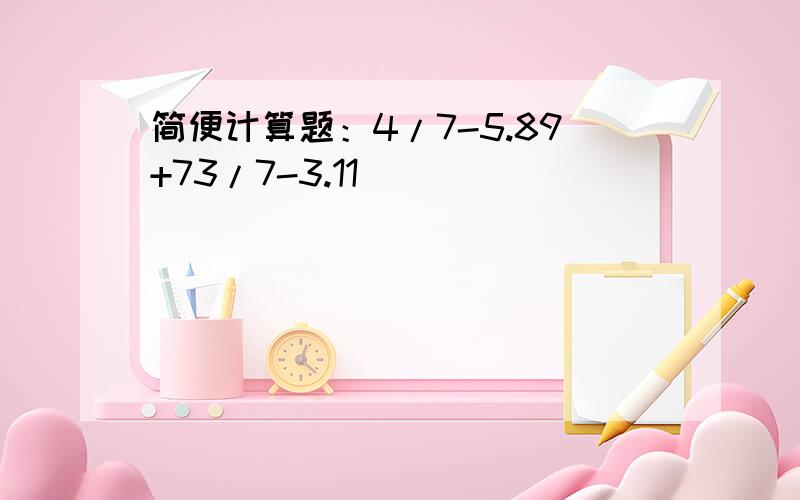 简便计算题：4/7-5.89+73/7-3.11