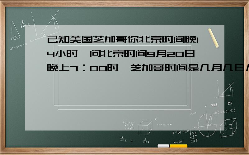 已知美国芝加哥你北京时间晚14小时,问北京时间9月20日晚上7：00时,芝加哥时间是几月几日几点钟?