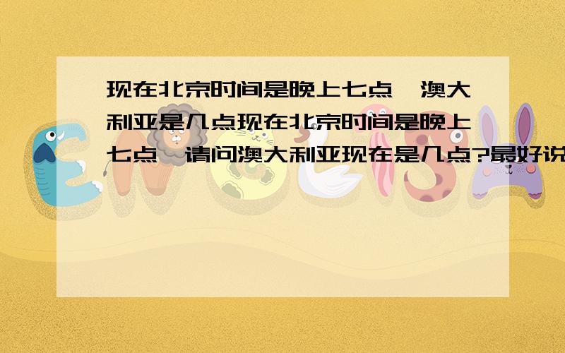 现在北京时间是晚上七点,澳大利亚是几点现在北京时间是晚上七点,请问澳大利亚现在是几点?最好说明是怎样算的.