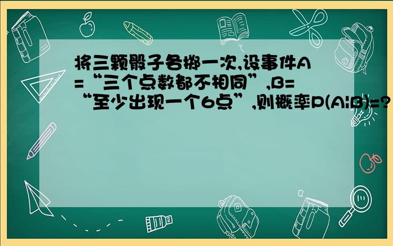 将三颗骰子各掷一次,设事件A=“三个点数都不相同”,B=“至少出现一个6点”,则概率P(A|B)=?