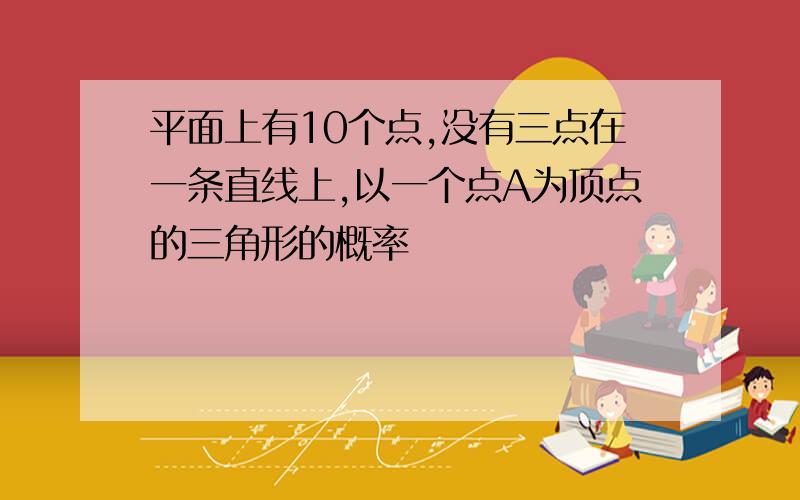 平面上有10个点,没有三点在一条直线上,以一个点A为顶点的三角形的概率